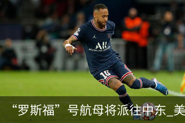 “罗斯福”号航母将派往中东 美在中东将增兵约万人